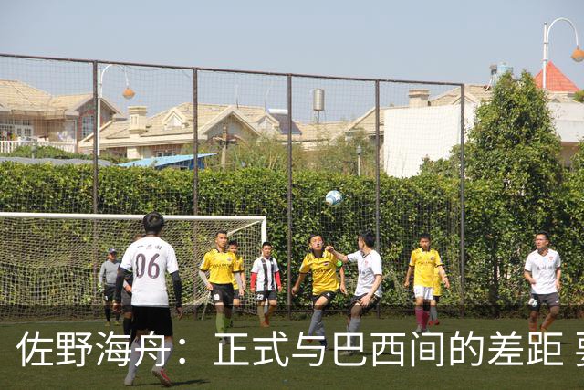 佐野海舟：正式与巴西间的差距 要努力成为能带队取胜的核心球员