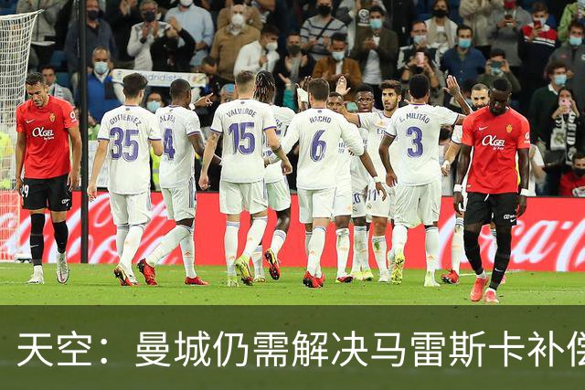 天空：曼城仍需解决马雷斯卡补偿问题，锋线引援关注克鲁皮