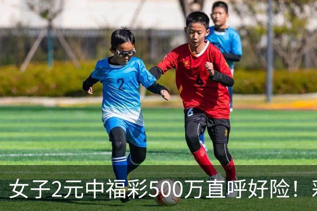 女子2元中福彩500万直呼好险！彩票差点被扔