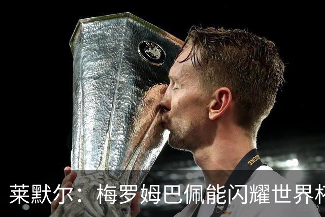 莱默尔：梅罗姆巴佩能闪耀世界杯我不惊讶，来这就为胜最优秀球员