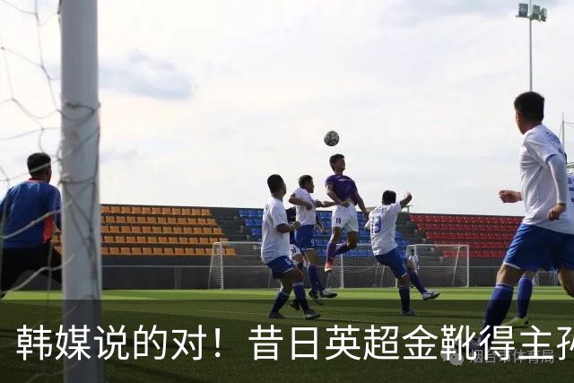韩媒说的对！昔日英超金靴得主孙兴慜，已不复当年神勇
