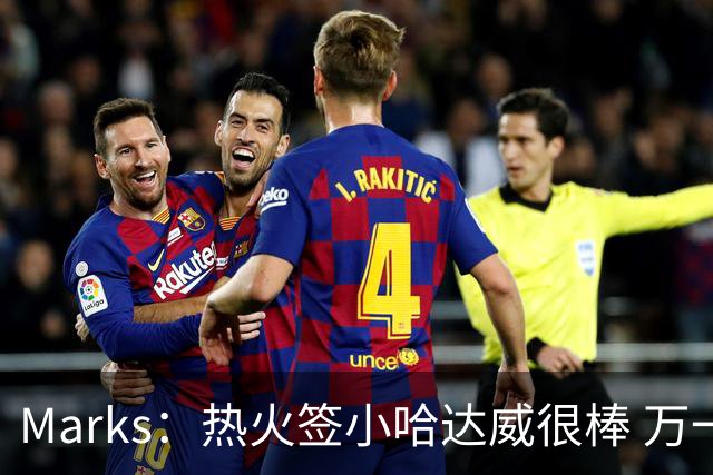 Marks：热火签小哈达威很棒 万一詹姆斯说给我600万我想回迈阿密